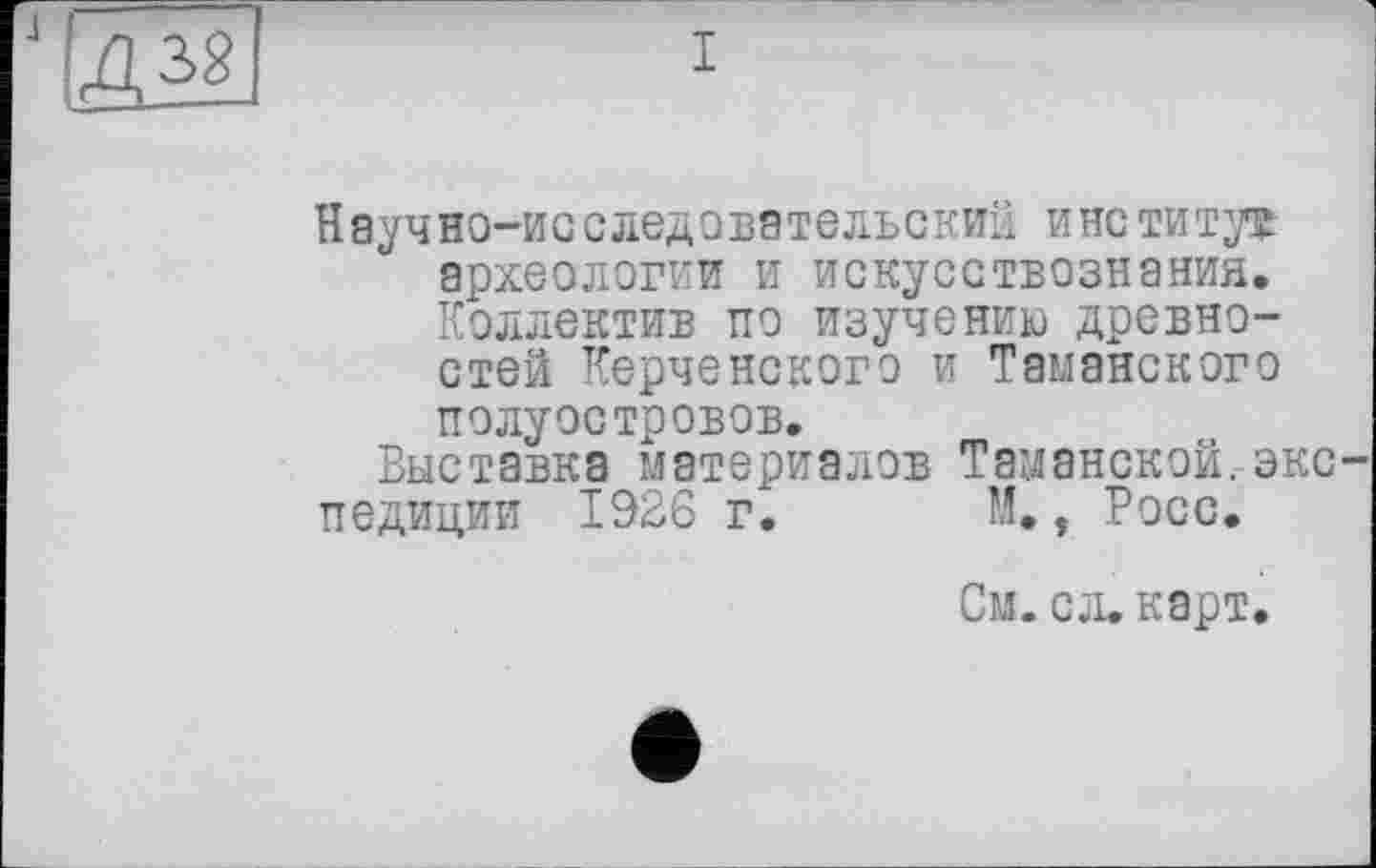 ﻿
Научно-исследовательский институт археологии и искусствознания. Коллектив по изучению древностей Керченского и Таманского полуостровов.
Выставка материалов Таманской.экс педиции 1926 г. М., Росс.
См. сл. карт.